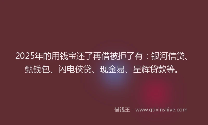 2025年的用钱宝还了再借被拒了有:银河信贷、甄钱包、闪电侠贷、现金易、星辉贷款等。