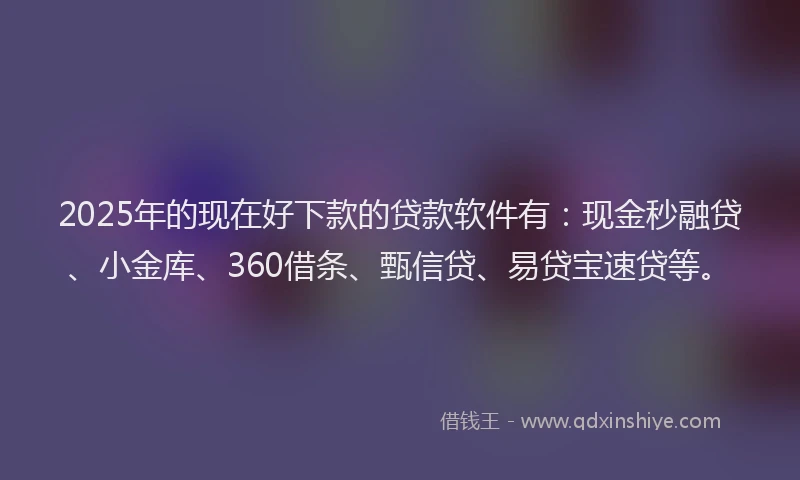 2025年的现在好下款的贷款软件有：现金秒融贷、小金库、360借条、甄信贷、易贷宝速贷等。