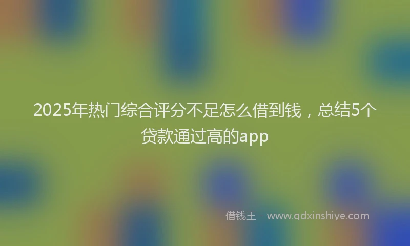 2025年热门综合评分不足怎么借到钱，总结5个贷款通过高的app