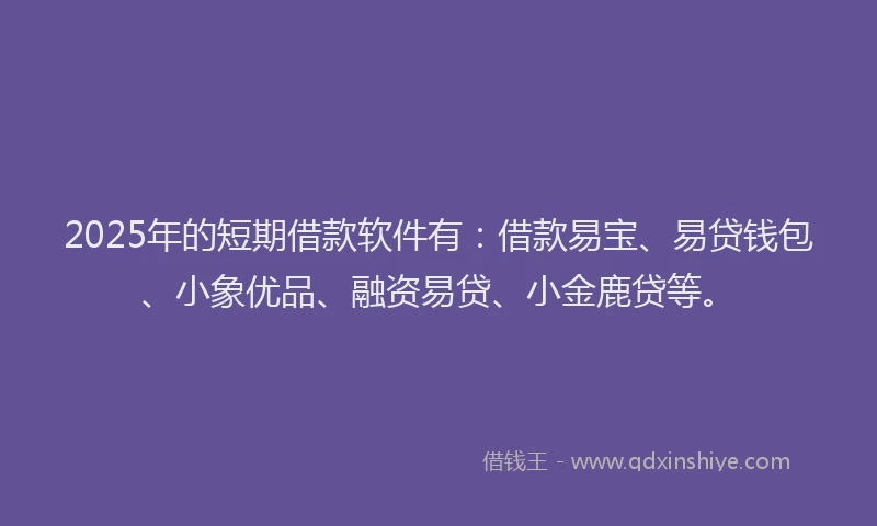 2025年的短期借款软件有：借款易宝、易贷钱包、小象优品、融资易贷、小金鹿贷等。