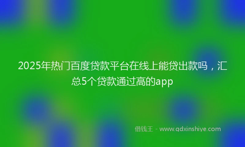 2025年热门百度贷款平台在线上能贷出款吗，汇总5个贷款通过高的app