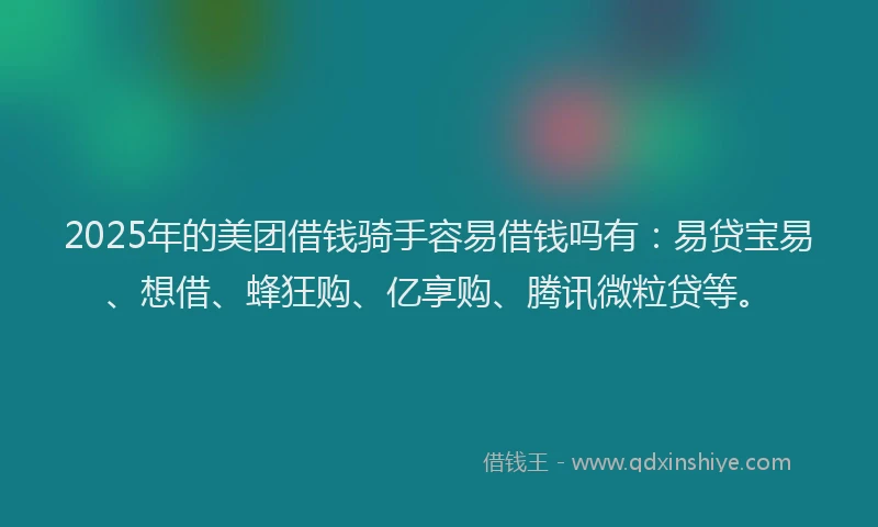 2025年的美团借钱骑手容易借钱吗有:易贷宝易、想借、蜂狂购、亿享购、腾讯微粒贷等。