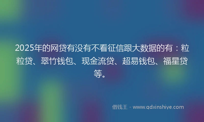 2025年的网贷有没有不看征信跟大数据的有：粒粒贷、翠竹钱包、现金流贷、超易钱包、福星贷等。
