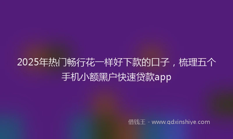 2025年热门畅行花一样好下款的口子，梳理五个手机小额黑户快速贷款app
