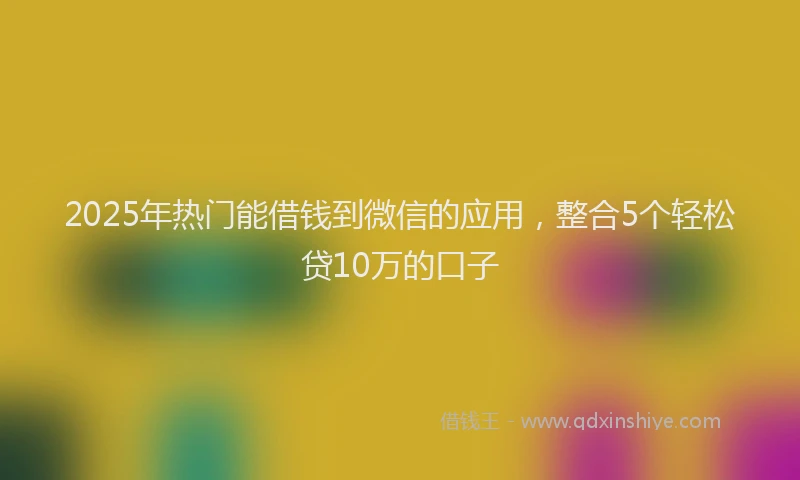 2025年热门能借钱到微信的应用，整合5个轻松贷10万的口子