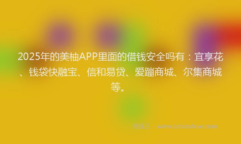 2025年的美柚APP里面的借钱安全吗有:宜享花、钱袋快融宝、信和易贷、爱蹦商城、尔集商城等。