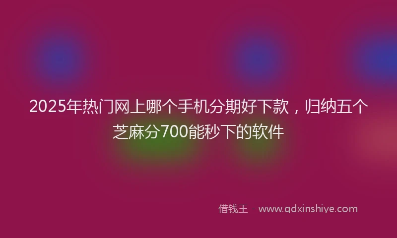 2025年热门网上哪个手机分期好下款，归纳五个芝麻分700能秒下的软件