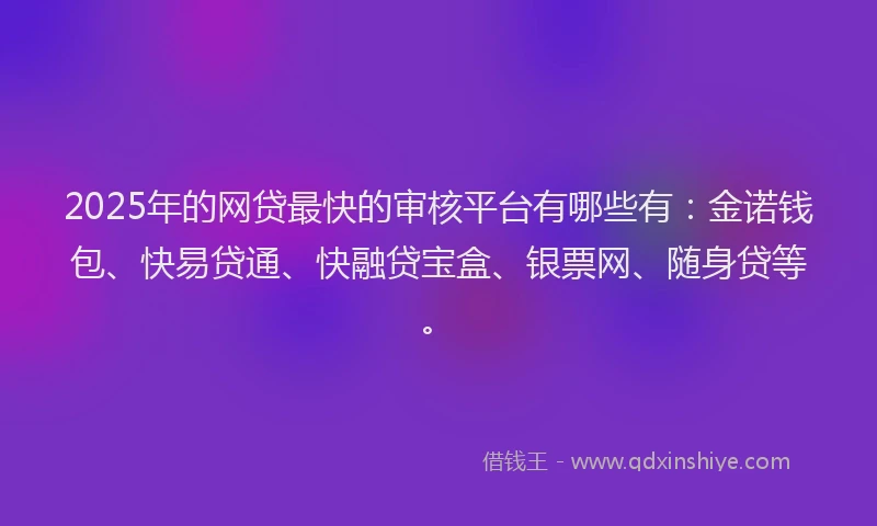 2025年的网贷最快的审核平台有哪些有：金诺钱包、快易贷通、快融贷宝盒、银票网、随身贷等。