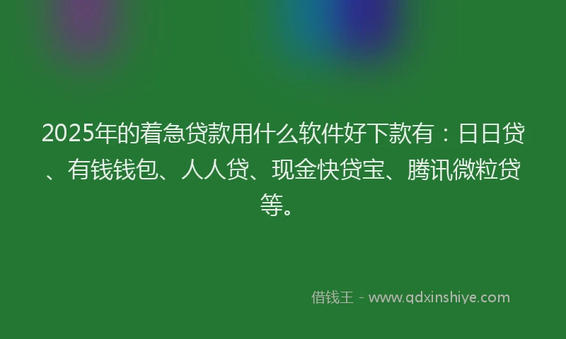 2025年的着急贷款用什么软件好下款有：日日贷、有钱钱包、人人贷、现金快贷宝、腾讯微粒贷等。