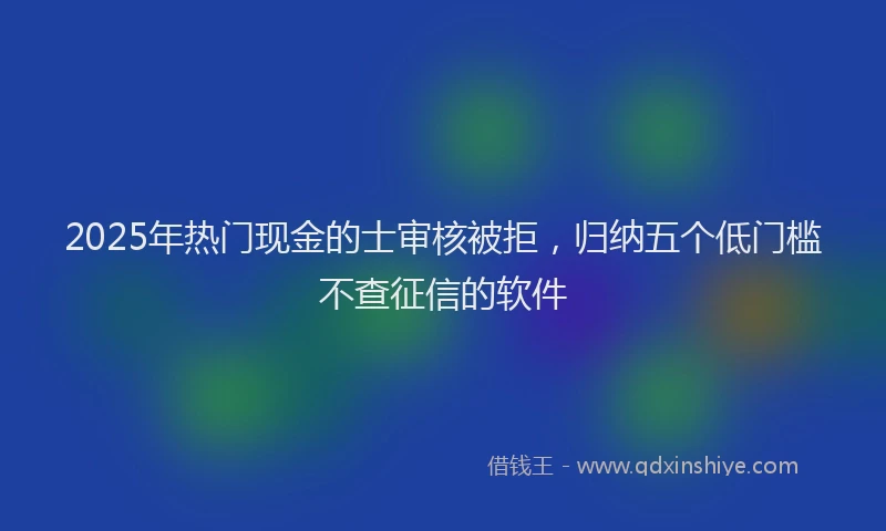 2025年热门现金的士审核被拒，归纳五个低门槛不查征信的软件