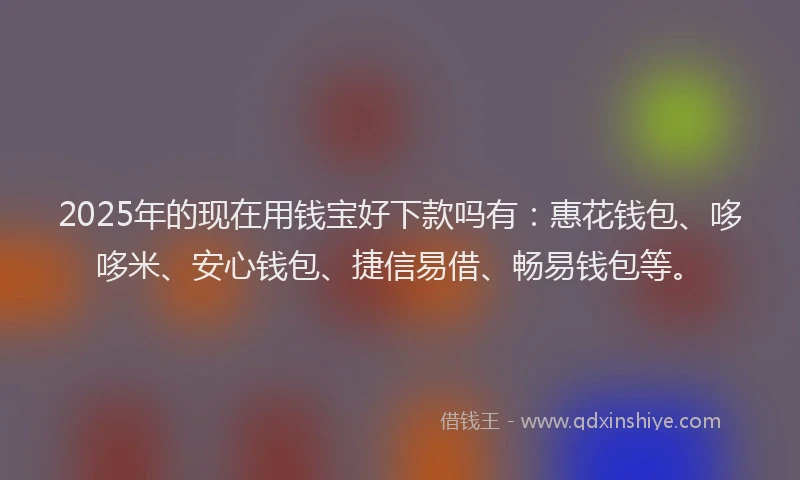 2025年的现在用钱宝好下款吗有：惠花钱包、哆哆米、安心钱包、捷信易借、畅易钱包等。
