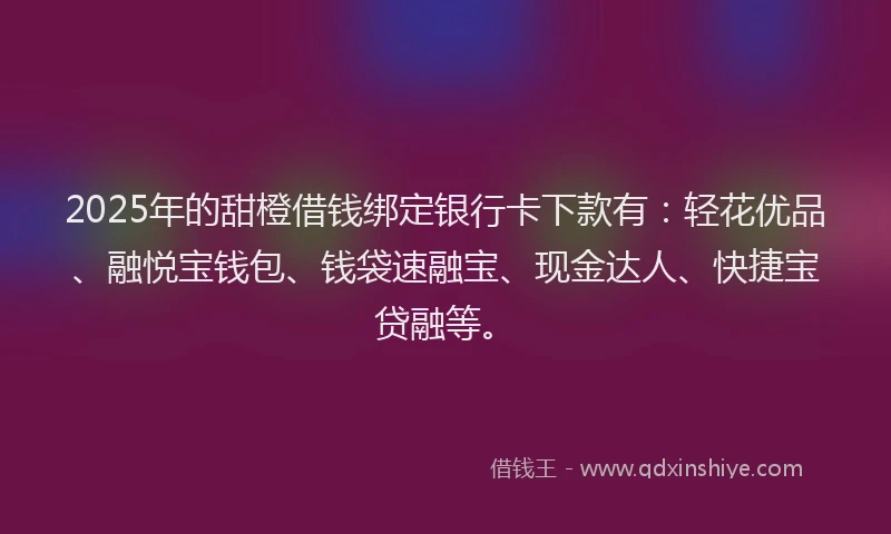 2025年的甜橙借钱绑定银行卡下款有：轻花优品、融悦宝钱包、钱袋速融宝、现金达人、快捷宝贷融等。