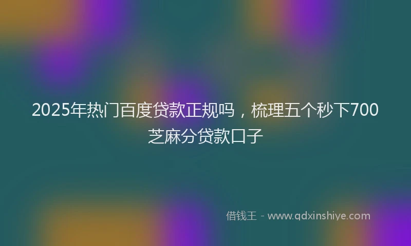2025年热门百度贷款正规吗，梳理五个秒下700芝麻分贷款口子