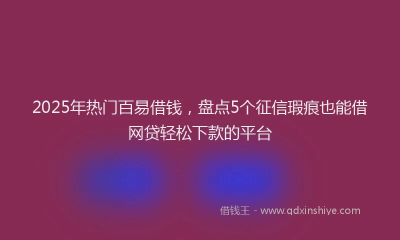 2025年热门百易借钱，盘点5个征信瑕疵也能借网贷轻松下款的平台