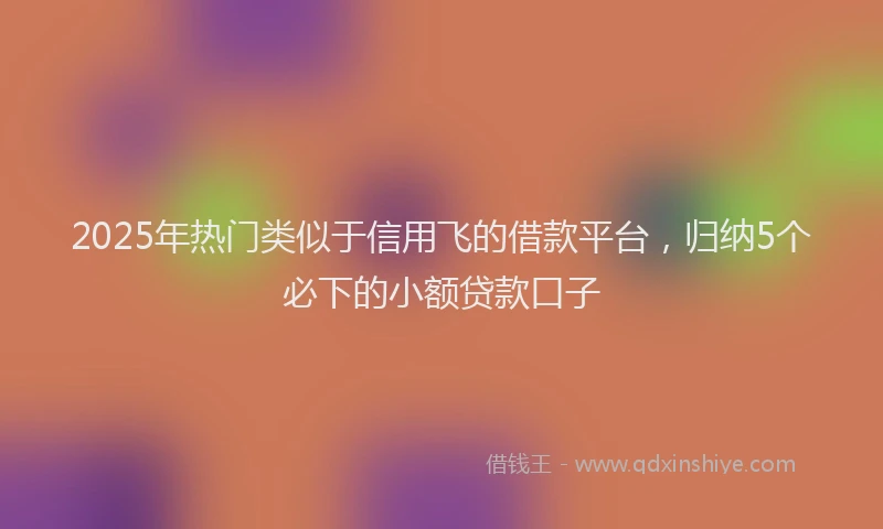 2025年热门类似于信用飞的借款平台，归纳5个必下的小额贷款口子