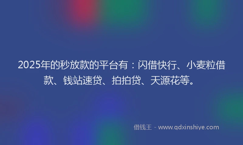 2025年的秒放款的平台有：闪借快行、小麦粒借款、钱站速贷、拍拍贷、天源花等。