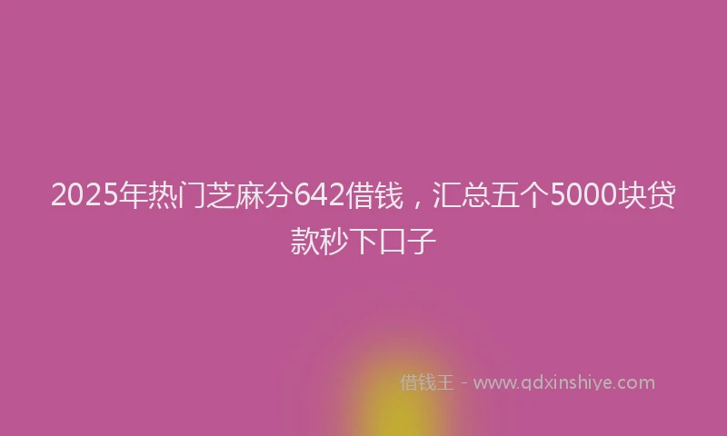 2025年热门芝麻分642借钱，汇总五个5000块贷款秒下口子