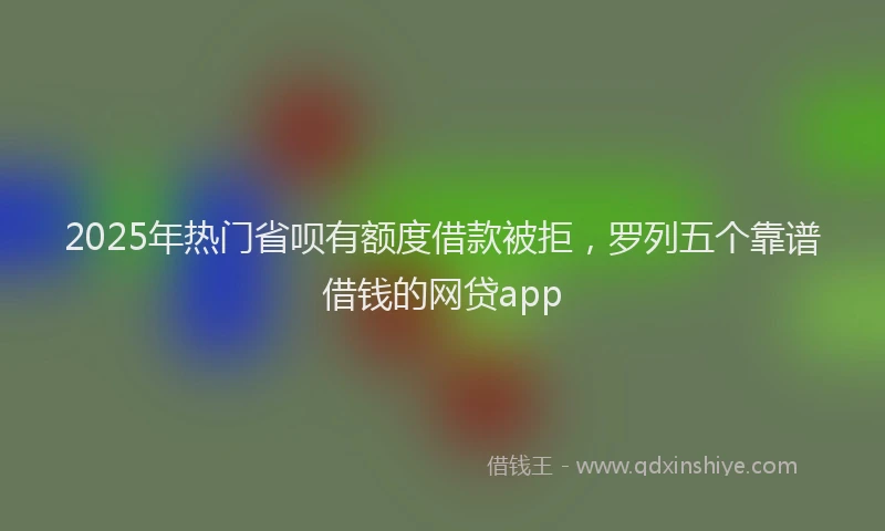 2025年热门省呗有额度借款被拒，罗列五个靠谱借钱的网贷app