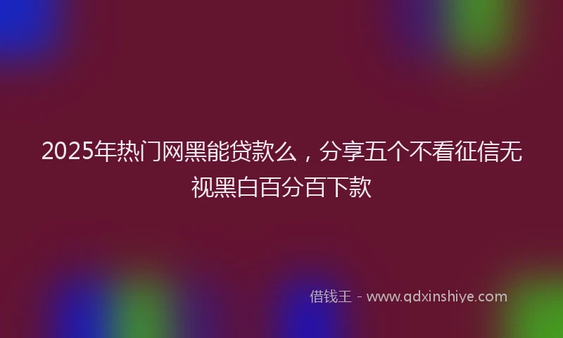 2025年热门网黑能贷款么，分享五个不看征信无视黑白百分百下款