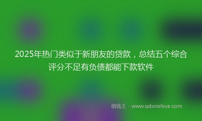 2025年热门类似于新朋友的贷款，总结五个综合评分不足有负债都能下款软件