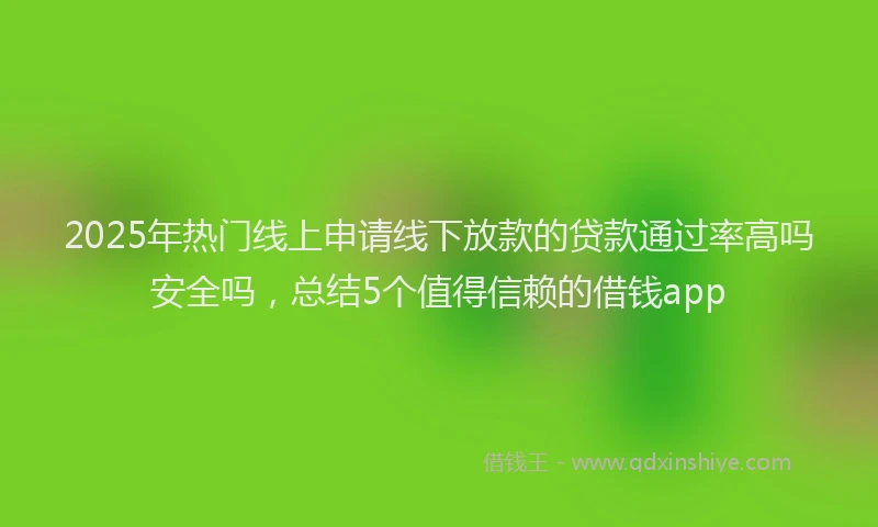 2025年热门线上申请线下放款的贷款通过率高吗安全吗,总结5个值得信赖的借钱app