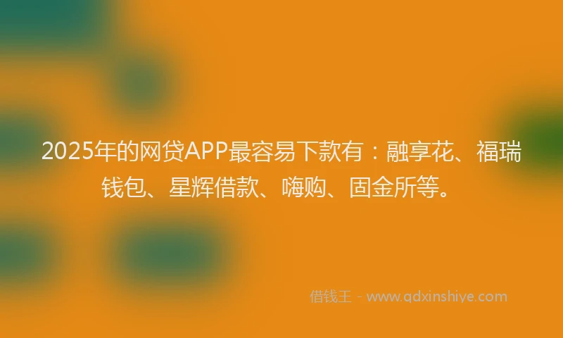 2025年的网贷APP最容易下款有：融享花、福瑞钱包、星辉借款、嗨购、固金所等。