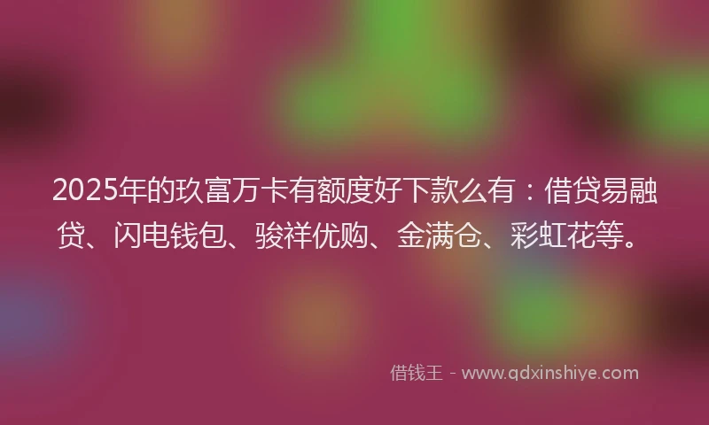 2025年的玖富万卡有额度好下款么有：借贷易融贷、闪电钱包、骏祥优购、金满仓、彩虹花等。