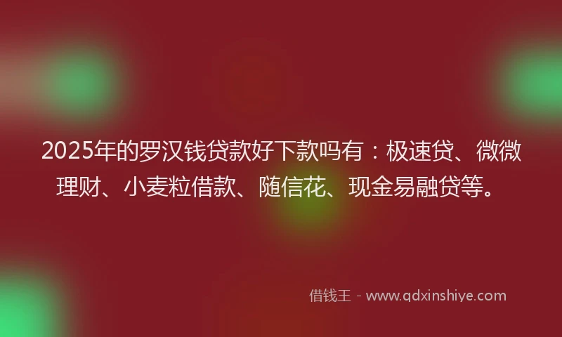 2025年的罗汉钱贷款好下款吗有：极速贷、微微理财、小麦粒借款、随信花、现金易融贷等。