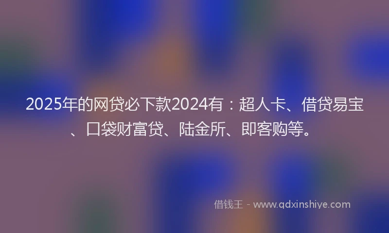 2025年的网贷必下款2024有:超人卡、借贷易宝、口袋财富贷、陆金所、即客购等。
