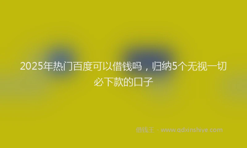 2025年热门百度可以借钱吗，归纳5个无视一切必下款的口子