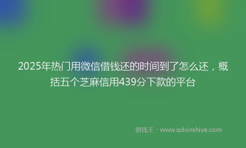 2025年热门用微信借钱还的时间到了怎么还，概括五个芝麻信用439分下款的平台