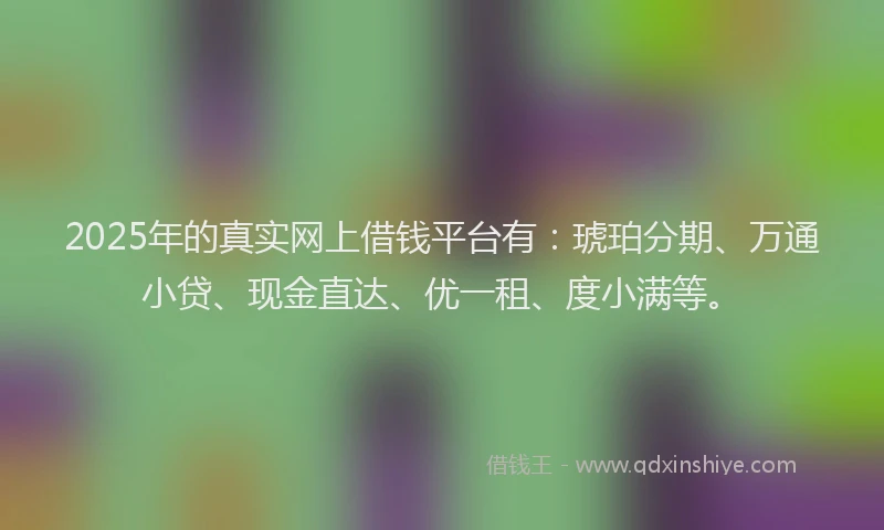 2025年的真实网上借钱平台有:琥珀分期、万通小贷、现金直达、优一租、度小满等。