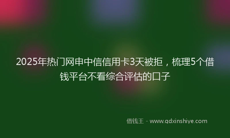 2025年热门网申中信信用卡3天被拒，梳理5个借钱平台不看综合评估的口子