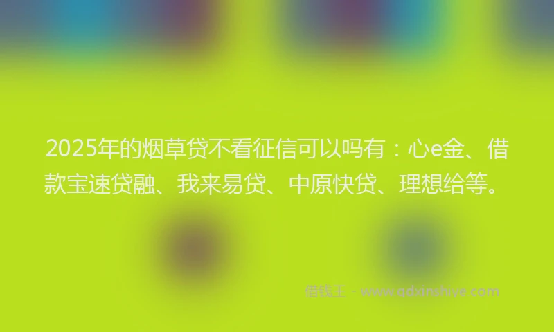 2025年的烟草贷不看征信可以吗有：心e金、借款宝速贷融、我来易贷、中原快贷、理想给等。