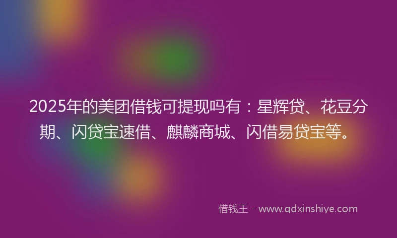 2025年的美团借钱可提现吗有:星辉贷、花豆分期、闪贷宝速借、麒麟商城、闪借易贷宝等。