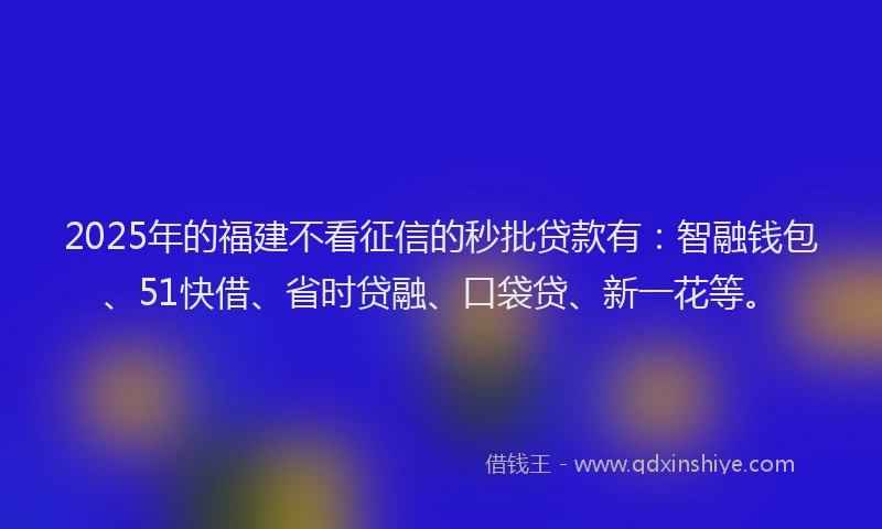 2025年的福建不看征信的秒批贷款有：智融钱包、51快借、省时贷融、口袋贷、新一花等。