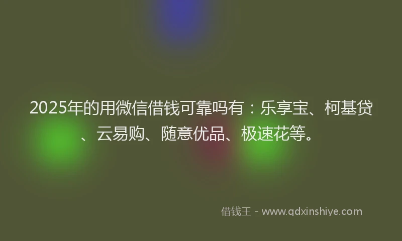 2025年的用微信借钱可靠吗有：乐享宝、柯基贷、云易购、随意优品、极速花等。