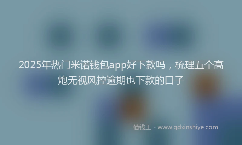 2025年热门米诺钱包app好下款吗,梳理五个高炮无视风控逾期也下款的口子