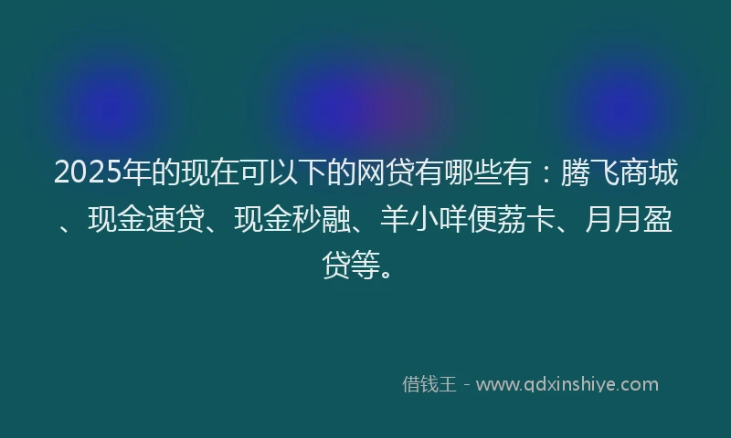 2025年的现在可以下的网贷有哪些有:腾飞商城、现金速贷、现金秒融、羊小咩便荔卡、月月盈贷等。