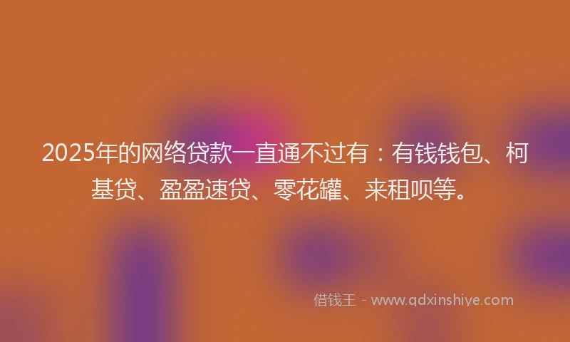 2025年的网络贷款一直通不过有：有钱钱包、柯基贷、盈盈速贷、零花罐、来租呗等。