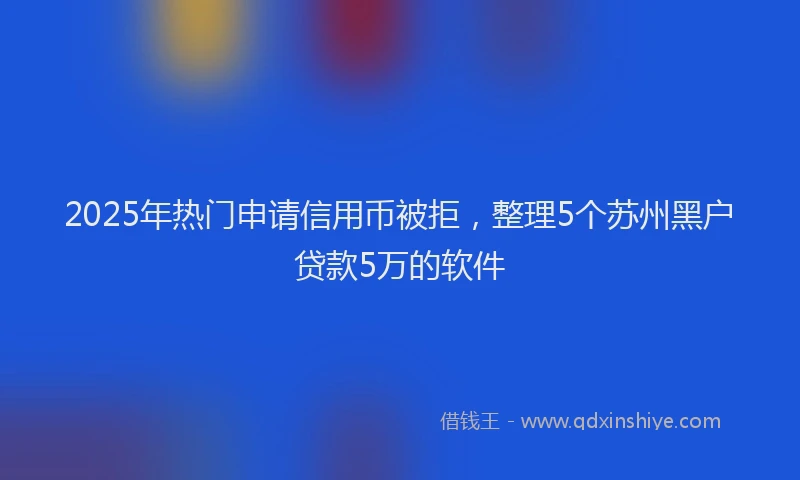 2025年热门申请信用币被拒，整理5个苏州黑户贷款5万的软件