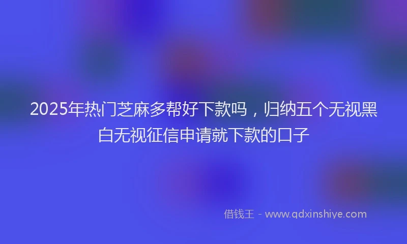 2025年热门芝麻多帮好下款吗，归纳五个无视黑白无视征信申请就下款的口子