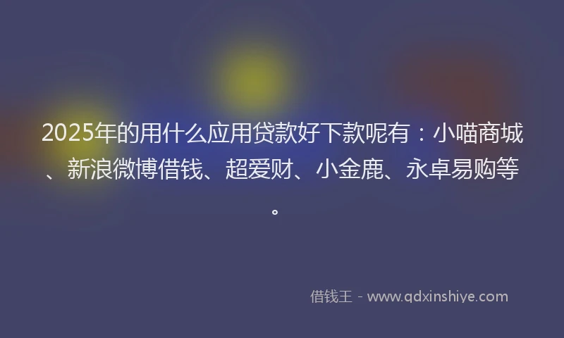 2025年的用什么应用贷款好下款呢有:小喵商城、新浪微博借钱、超爱财、小金鹿、永卓易购等。