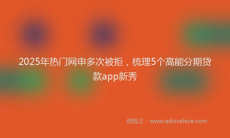 2025年热门网申多次被拒，梳理5个高能分期贷款app新秀