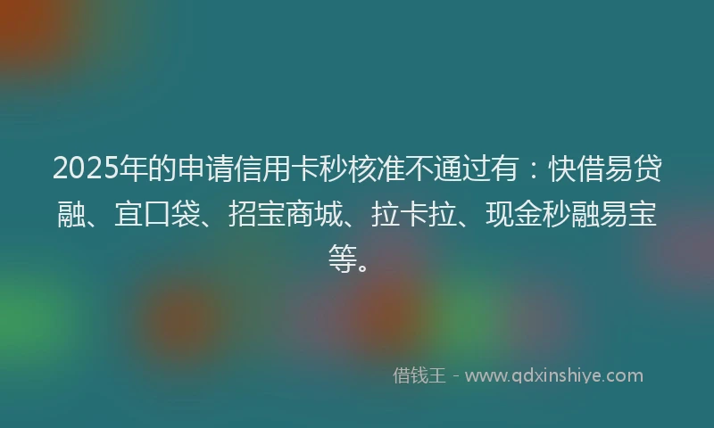 2025年的申请信用卡秒核准不通过有：快借易贷融、宜口袋、招宝商城、拉卡拉、现金秒融易宝等。
