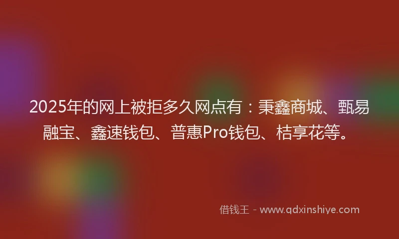 2025年的网上被拒多久网点有:秉鑫商城、甄易融宝、鑫速钱包、普惠Pro钱包、桔享花等。
