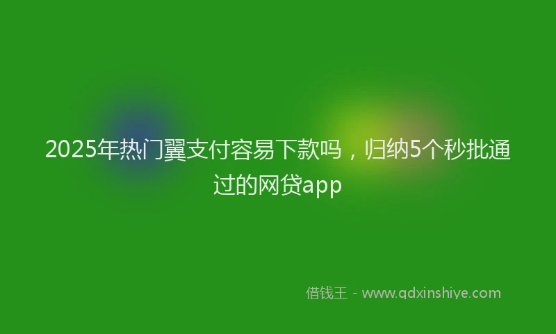 2025年热门翼支付容易下款吗，归纳5个秒批通过的网贷app