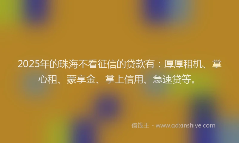 2025年的珠海不看征信的贷款有：厚厚租机、掌心租、蒙享金、掌上信用、急速贷等。