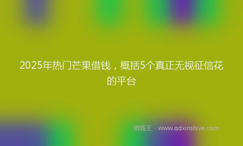 2025年热门芒果借钱，概括5个真正无视征信花的平台