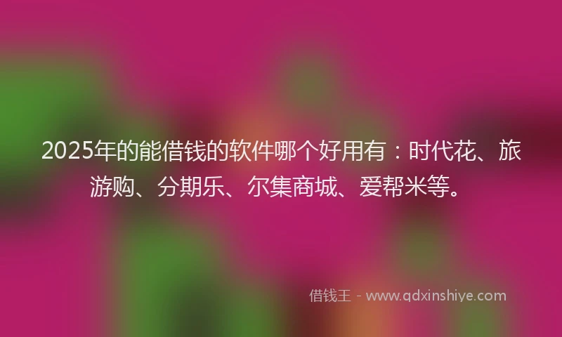 2025年的能借钱的软件哪个好用有：时代花、旅游购、分期乐、尔集商城、爱帮米等。